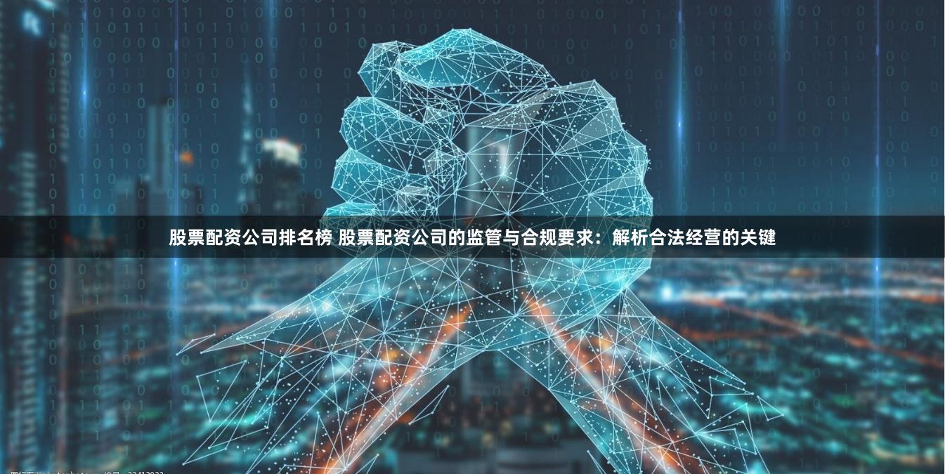 股票配资公司排名榜 股票配资公司的监管与合规要求：解析合法经营的关键