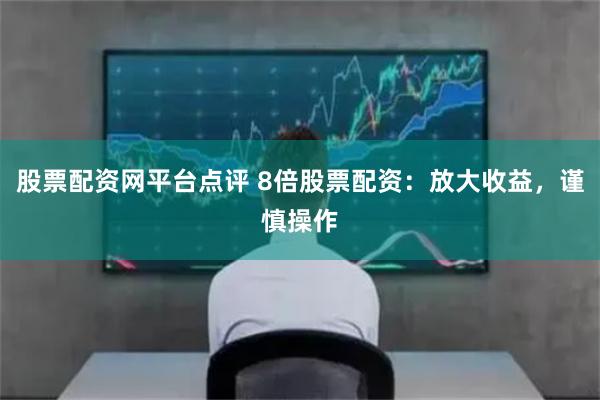 股票配资网平台点评 8倍股票配资：放大收益，谨慎操作