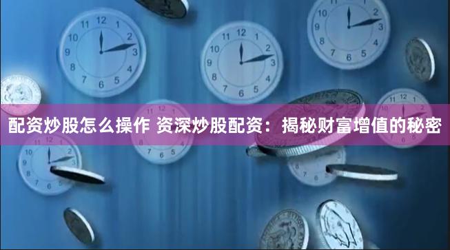 配资炒股怎么操作 资深炒股配资：揭秘财富增值的秘密