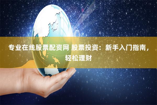 专业在线股票配资网 股票投资：新手入门指南，轻松理财