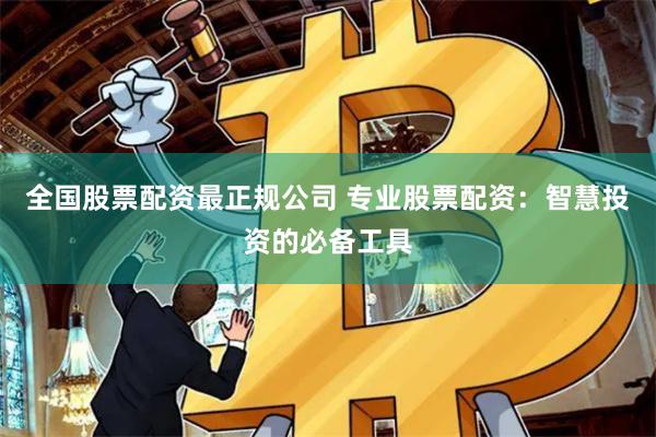 全国股票配资最正规公司 专业股票配资：智慧投资的必备工具