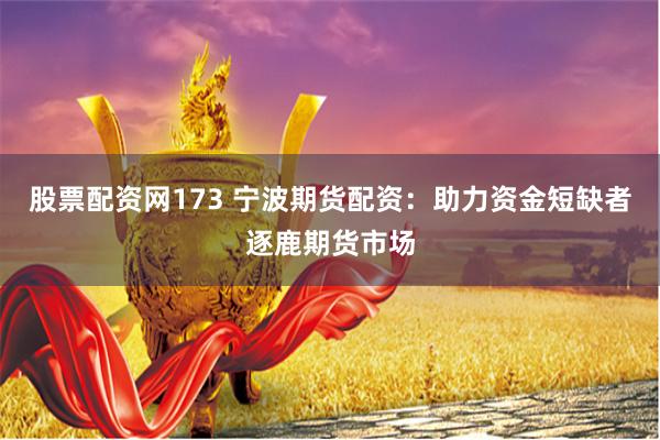 股票配资网173 宁波期货配资：助力资金短缺者逐鹿期货市场