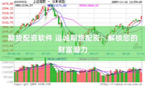 期货配资软件 运城期货配资：解锁您的财富潜力