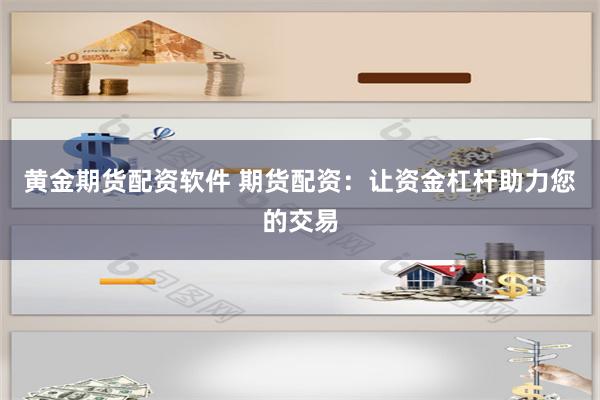 黄金期货配资软件 期货配资：让资金杠杆助力您的交易