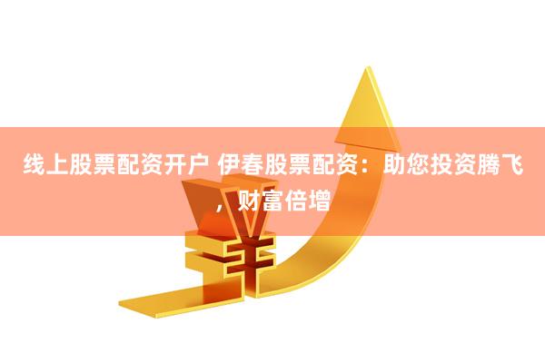 线上股票配资开户 伊春股票配资：助您投资腾飞，财富倍增