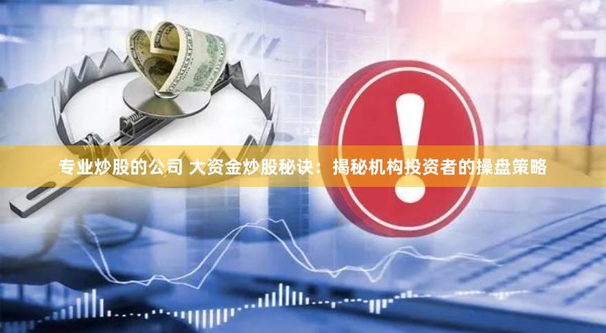 专业炒股的公司 大资金炒股秘诀：揭秘机构投资者的操盘策略