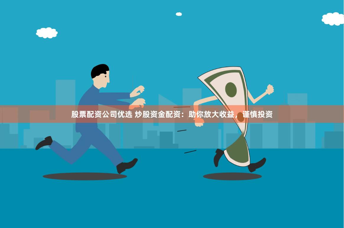 股票配资公司优选 炒股资金配资：助你放大收益，谨慎投资