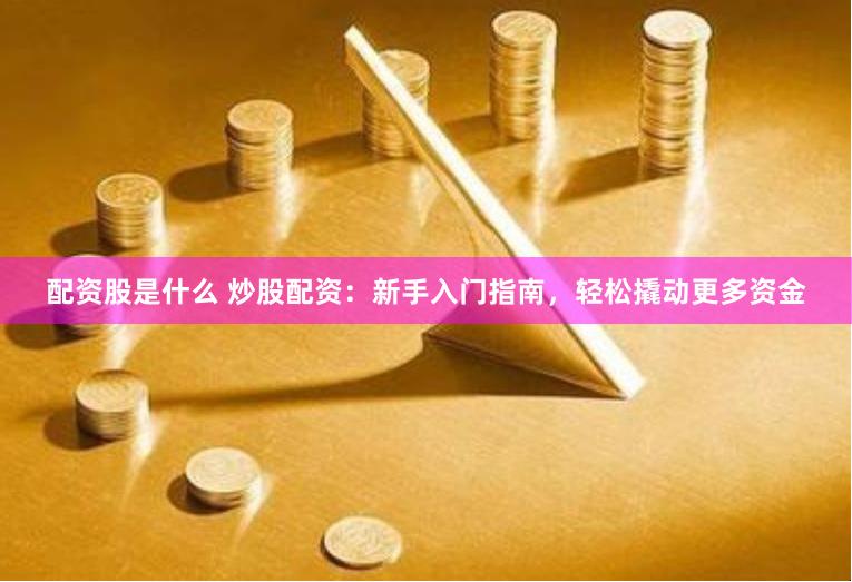 配资股是什么 炒股配资：新手入门指南，轻松撬动更多资金