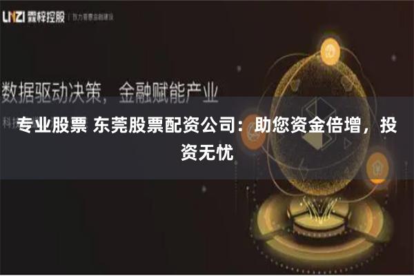 专业股票 东莞股票配资公司：助您资金倍增，投资无忧