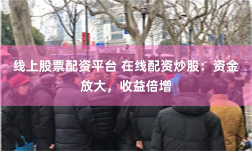 线上股票配资平台 在线配资炒股：资金放大，收益倍增