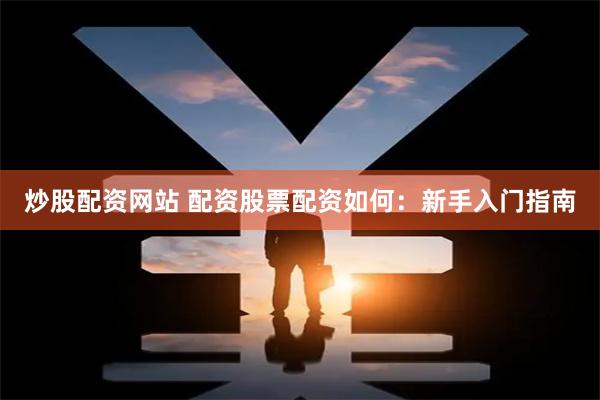 炒股配资网站 配资股票配资如何：新手入门指南