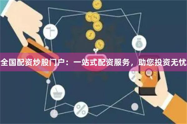 全国配资炒股门户：一站式配资服务，助您投资无忧