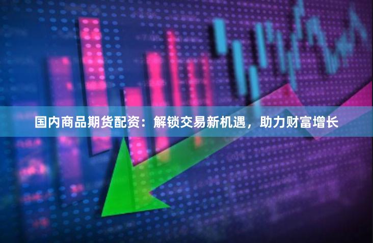 国内商品期货配资：解锁交易新机遇，助力财富增长