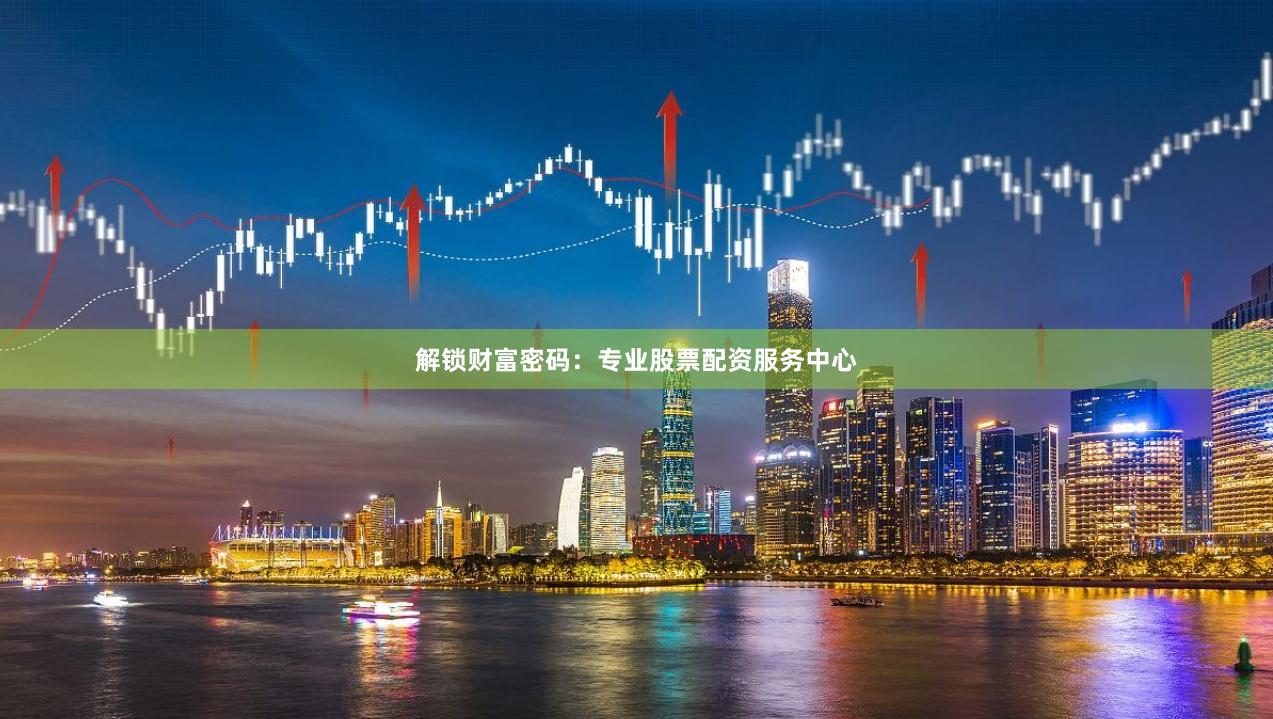 解锁财富密码：专业股票配资服务中心