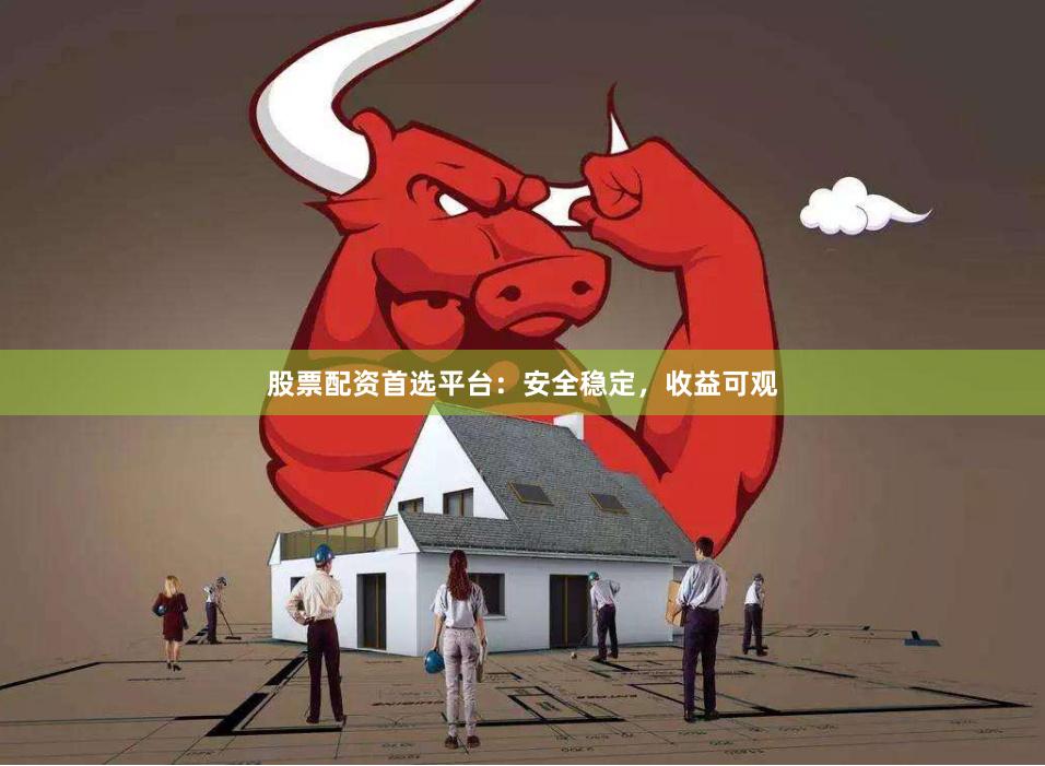 股票配资首选平台：安全稳定，收益可观