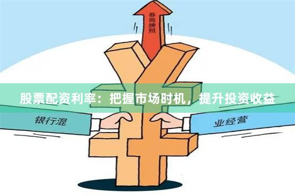 股票配资利率：把握市场时机，提升投资收益
