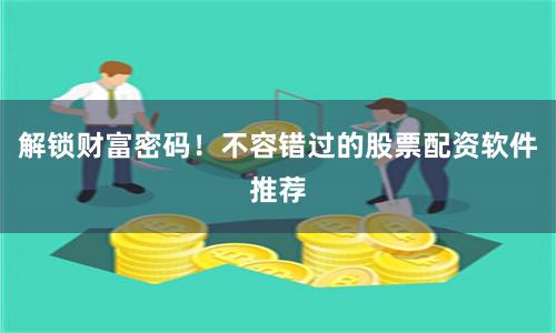 解锁财富密码！不容错过的股票配资软件推荐