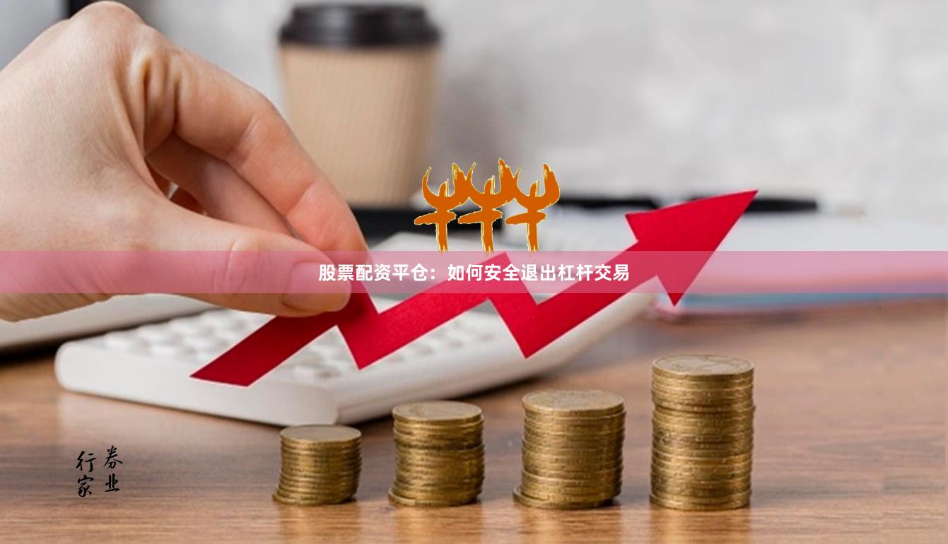 股票配资平仓：如何安全退出杠杆交易