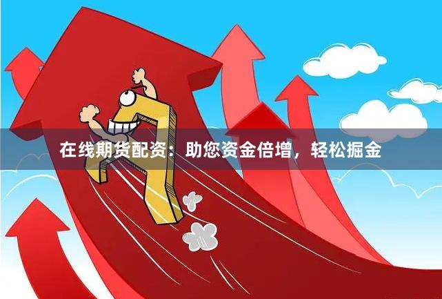 在线期货配资：助您资金倍增，轻松掘金