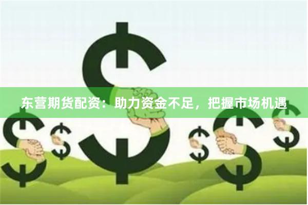 东营期货配资：助力资金不足，把握市场机遇