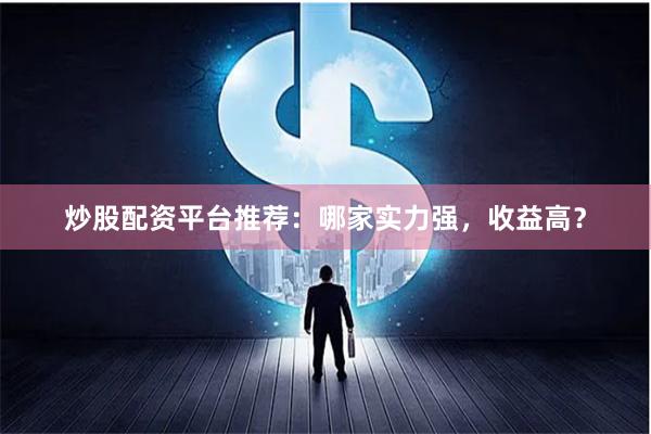 炒股配资平台推荐：哪家实力强，收益高？