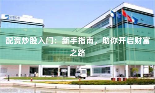 配资炒股入门：新手指南，助你开启财富之路