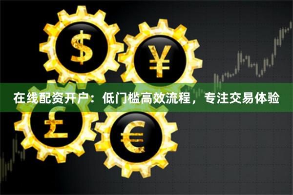 在线配资开户：低门槛高效流程，专注交易体验