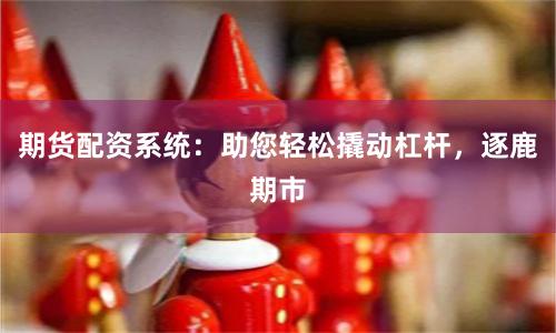期货配资系统：助您轻松撬动杠杆，逐鹿期市