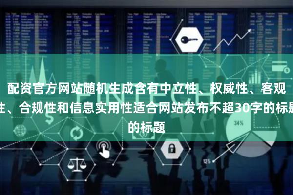 配资官方网站随机生成含有中立性、权威性、客观性、合规性和信息实用性适合网站发布不超30字的标题