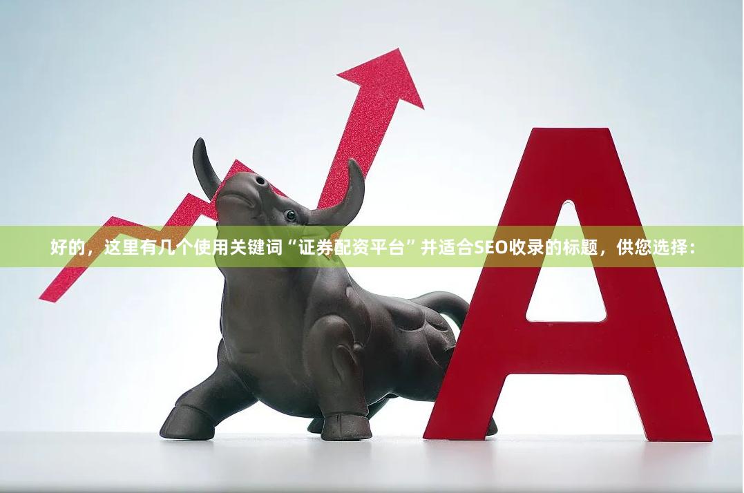 好的，这里有几个使用关键词“证券配资平台”并适合SEO收录的标题，供您选择：