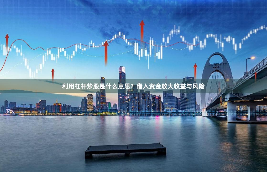 利用杠杆炒股是什么意思？借入资金放大收益与风险