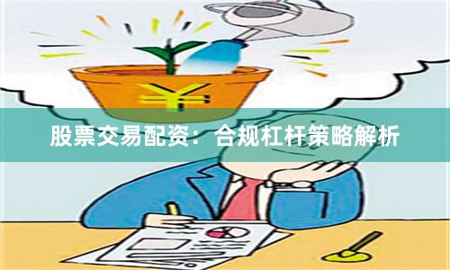 股票交易配资：合规杠杆策略解析