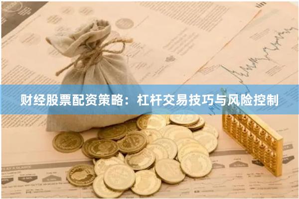 财经股票配资策略：杠杆交易技巧与风险控制