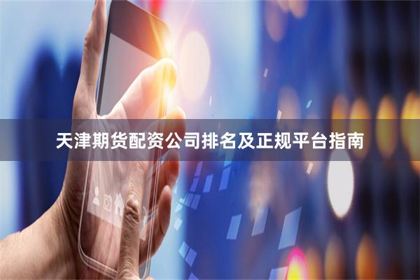 天津期货配资公司排名及正规平台指南