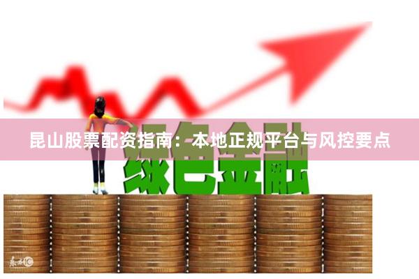 昆山股票配资指南：本地正规平台与风控要点