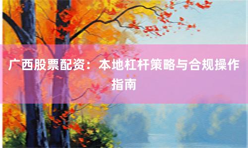 广西股票配资：本地杠杆策略与合规操作指南