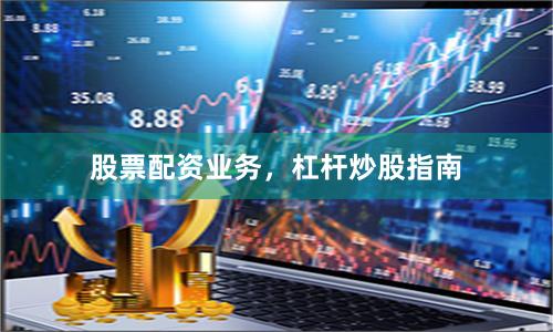 股票配资业务，杠杆炒股指南
