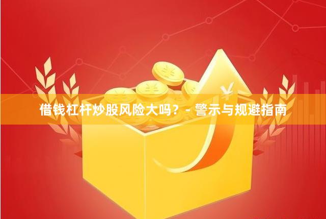 借钱杠杆炒股风险大吗？- 警示与规避指南