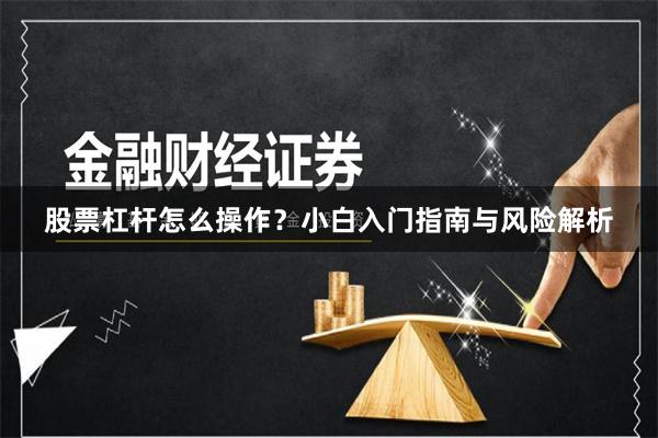 股票杠杆怎么操作？小白入门指南与风险解析