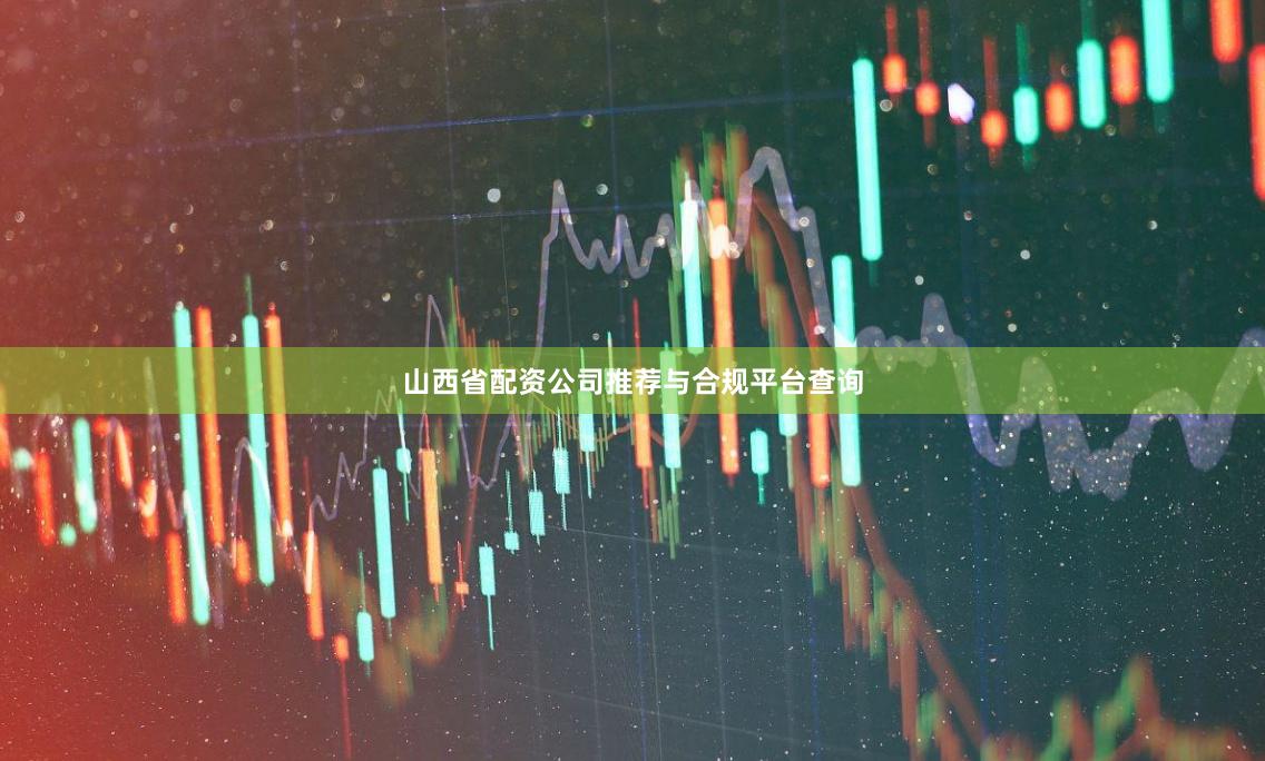 山西省配资公司推荐与合规平台查询