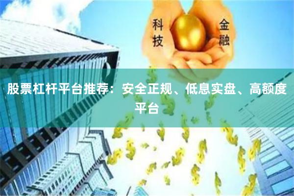 股票杠杆平台推荐：安全正规、低息实盘、高额度平台