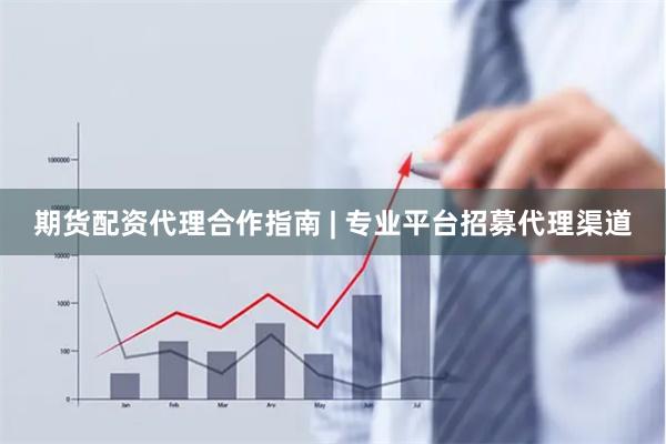 期货配资代理合作指南 | 专业平台招募代理渠道
