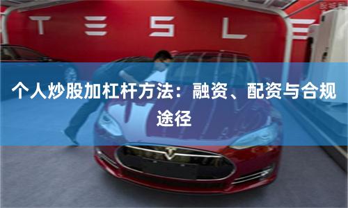 个人炒股加杠杆方法：融资、配资与合规途径