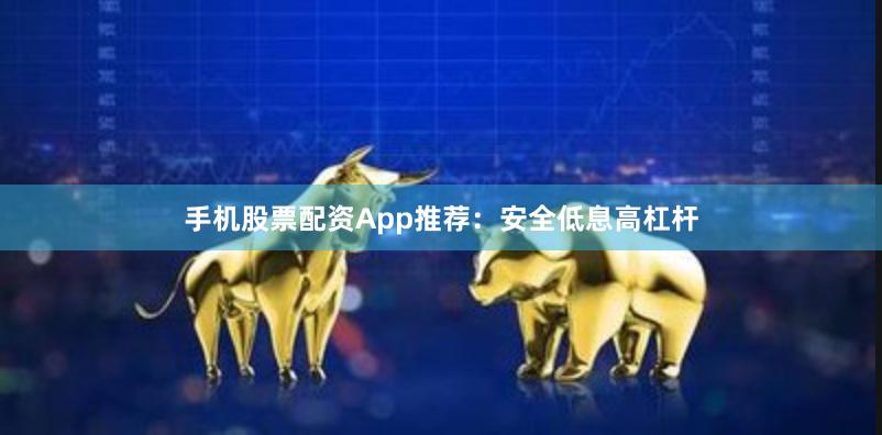 手机股票配资App推荐：安全低息高杠杆