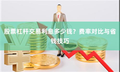 股票杠杆交易利息多少钱？费率对比与省钱技巧