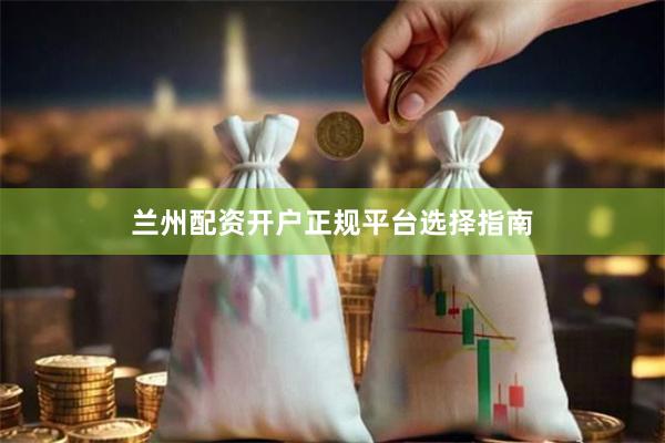 兰州配资开户正规平台选择指南